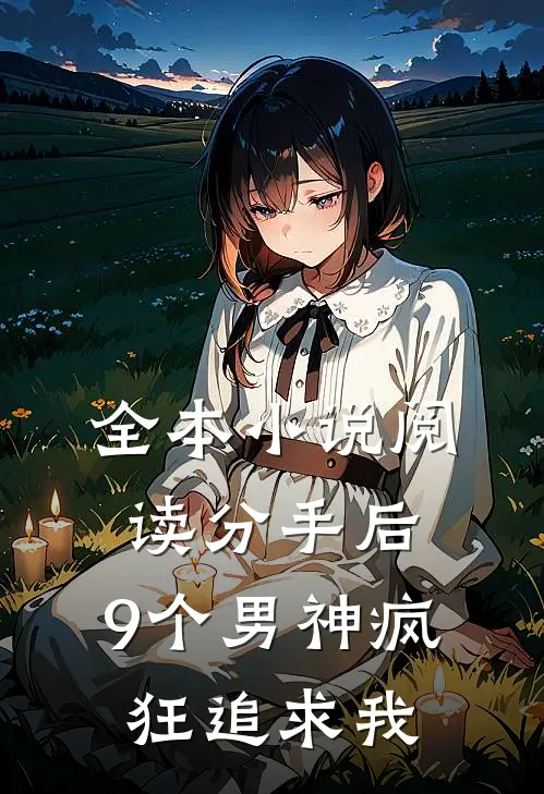 全本小说阅读分手后，9个男神疯狂追求我