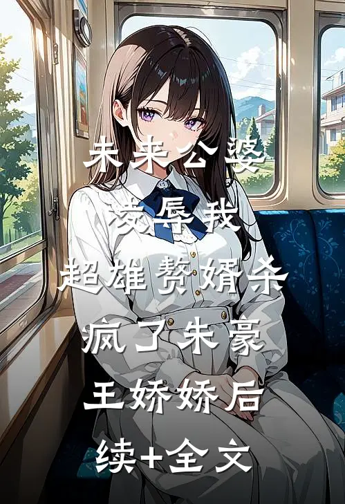 未来公婆凌辱我，超雄赘婿杀疯了朱豪王娇娇后续+全文