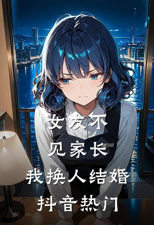 女友不见家长，我换人结婚抖音热门