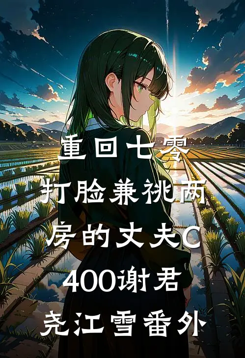 重回七零，打脸兼祧两房的丈夫C400谢君尧江雪 番外