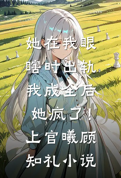她在我眼瞎时出轨，我成全后她疯了！上官曦顾知礼小说