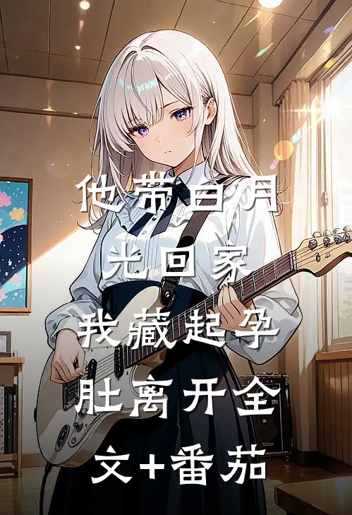 他带白月光回家，我藏起孕肚离开全文+番茄