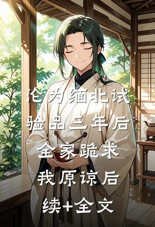 沦为缅北试验品三年后，全家跪求我原谅后续+全文