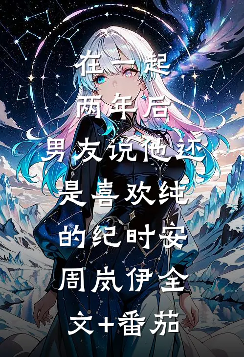 在一起两年后，男友说他还是喜欢纯的纪时安周岚伊全文+番茄