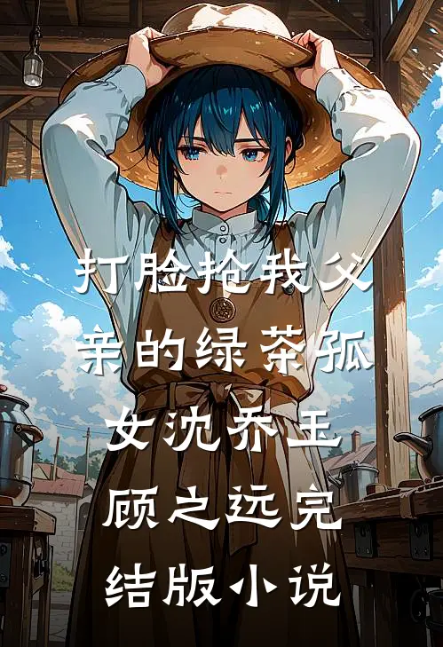 打脸抢我父亲的绿茶孤女沈乔玉顾之远完结版小说