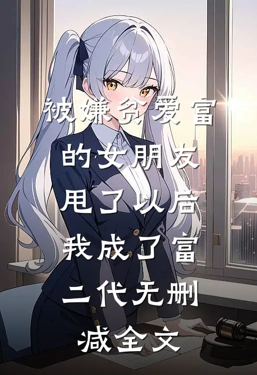 被嫌贫爱富的女朋友甩了以后，我成了富二代无删减全文