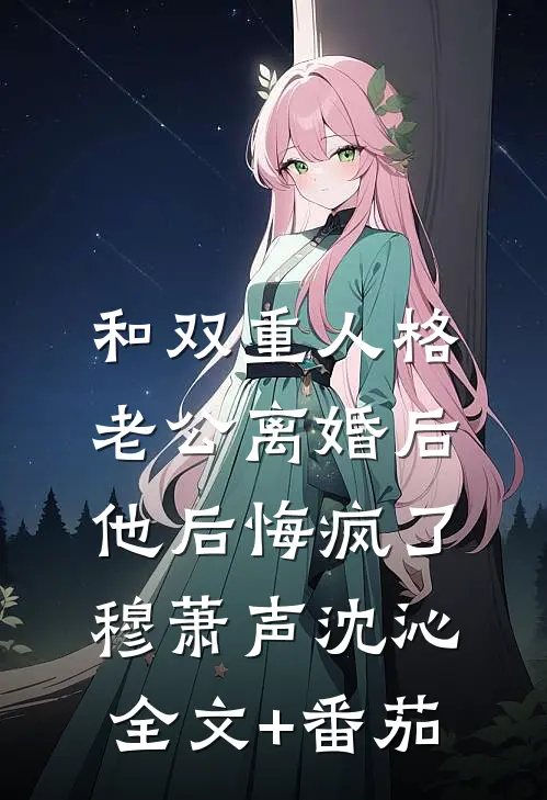 和双重人格老公离婚后，他后悔疯了穆萧声沈沁全文+番茄