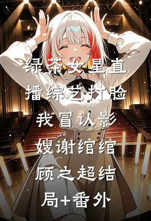 绿茶女星直播综艺打脸我冒认影嫂谢绾绾顾之超结局+番外