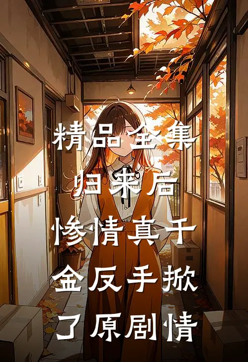 精品全集归来后，惨情真千金反手掀了原剧情