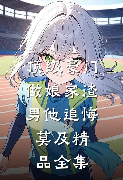 顶级豪门做娘家渣男他追悔莫及精品全集