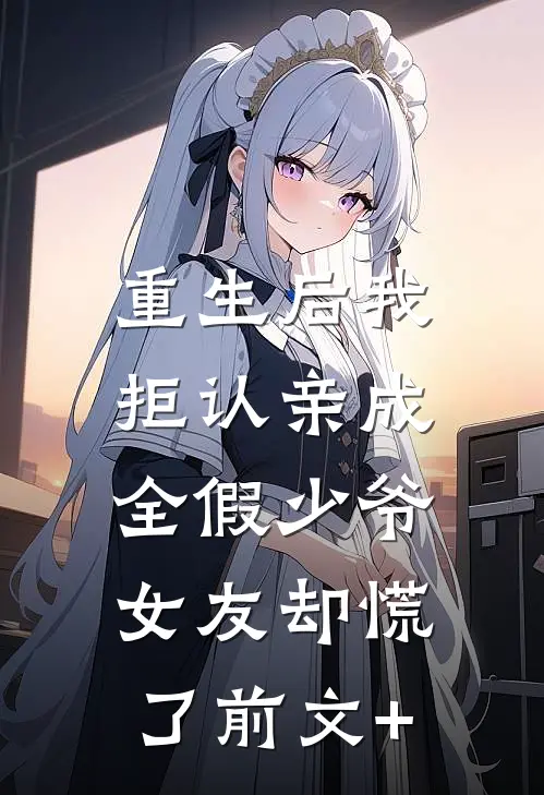 重生后我拒认亲成全假少爷，女友却慌了前文+