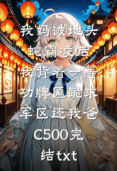 我妈被地头蛇霸凌后，我背着一等功牌匾跪求军区还我爸C500完结txt