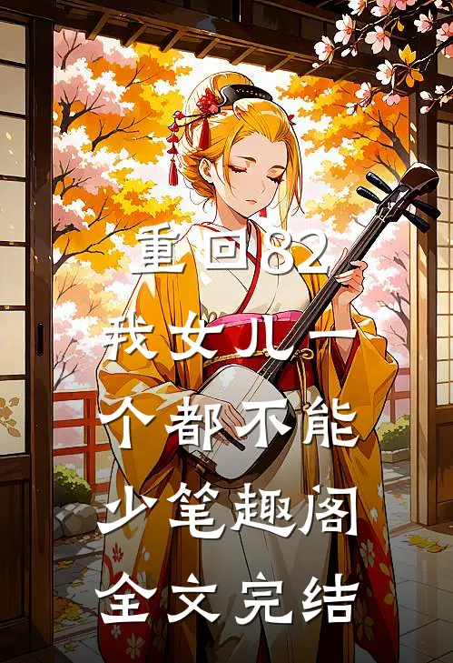 重回82:我女儿一个都不能少笔趣阁全文完结