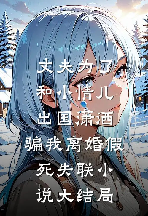 丈夫为了和小情儿出国潇洒，骗我离婚假死失联小说大结局
