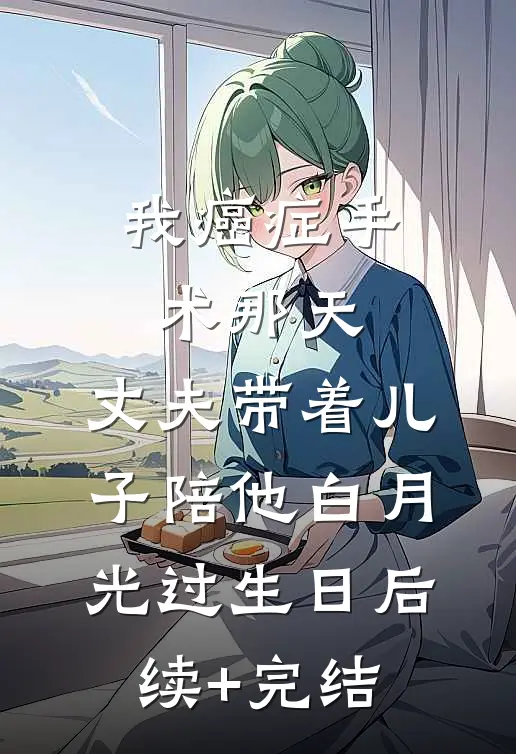 我癌症手术那天，丈夫带着儿子陪他白月光过生日后续+完结