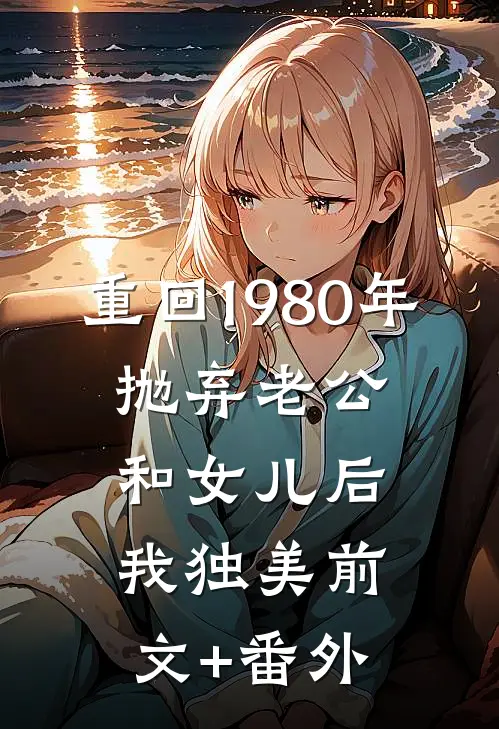 重回1980年，抛弃老公和女儿后，我独美前文+番外