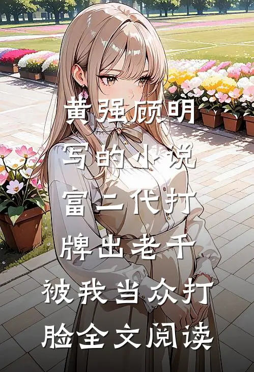 黄强顾明写的小说富二代打牌出老千，被我当众打脸全文阅读