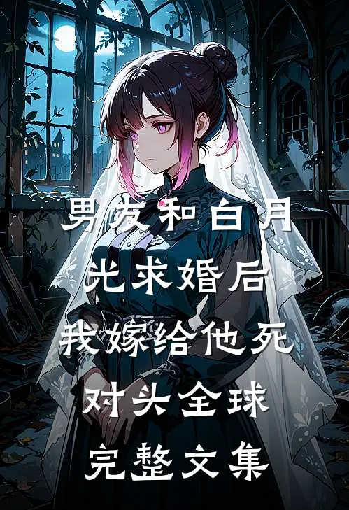 男友和白月光求婚后，我嫁给他死对头全球完整文集