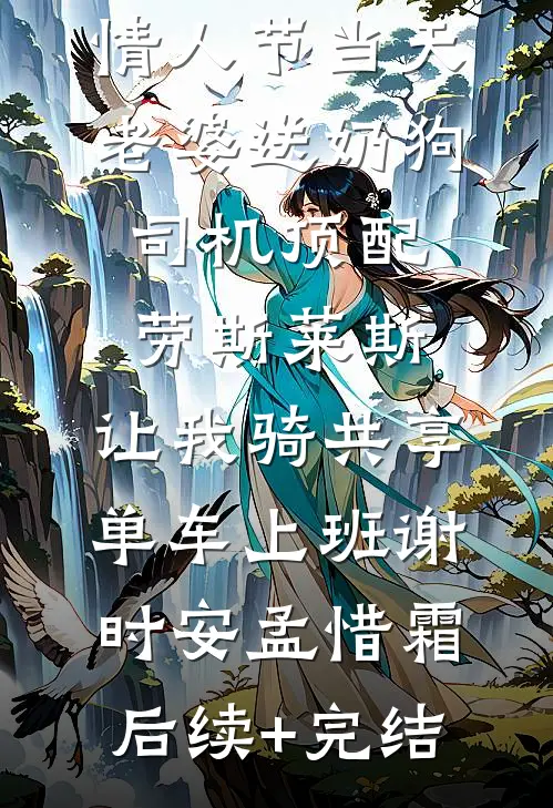 情人节当天老婆送奶狗司机顶配劳斯莱斯，让我骑共享单车上班谢时安孟惜霜后续+完结