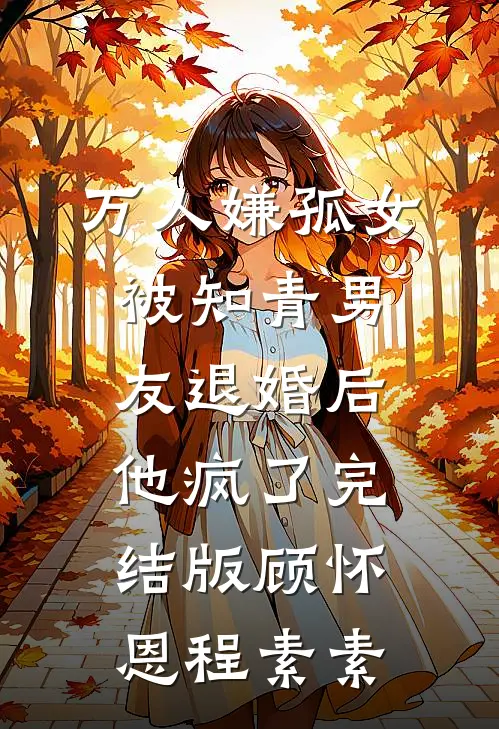 万人嫌孤女被知青男友退婚后，他疯了完结版顾怀恩程素素