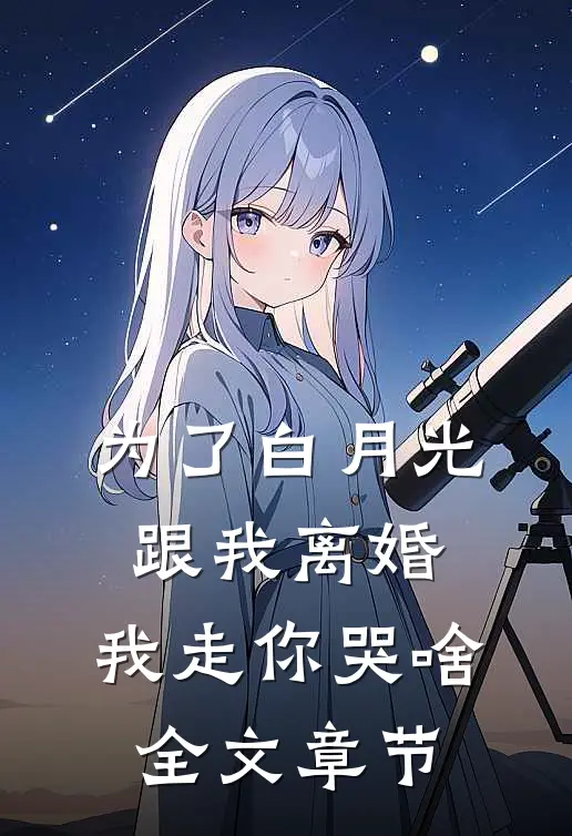 为了白月光跟我离婚，我走你哭啥全文章节
