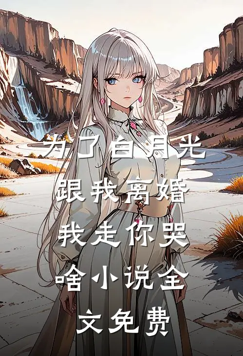 为了白月光跟我离婚，我走你哭啥小说全文免费