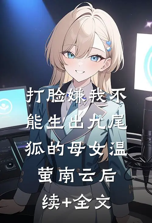 打脸嫌我不能生出九尾狐的母女温萤南云后续+全文