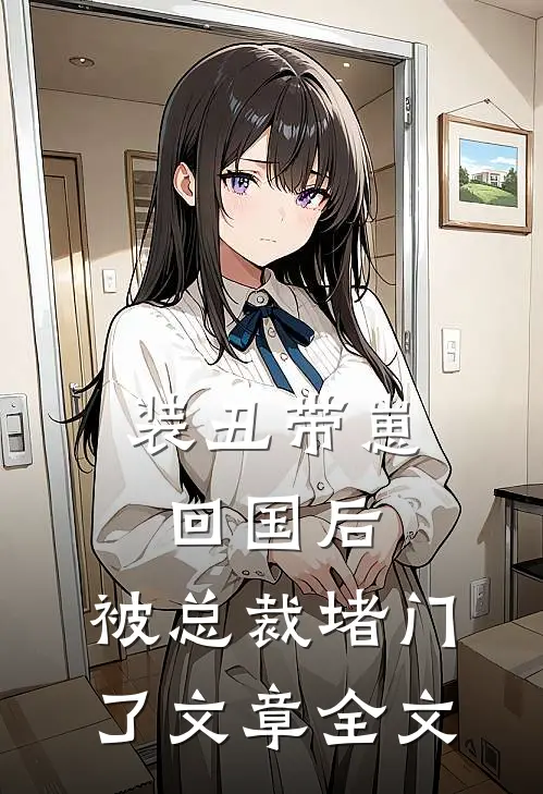 装丑带崽回国后，被总裁堵门了文章全文