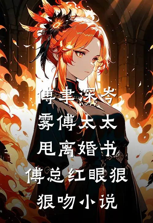 傅聿深岑雾傅太太甩离婚书，傅总红眼狠狠吻小说