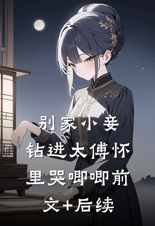 别家小妾，钻进太傅怀里哭唧唧前文+后续