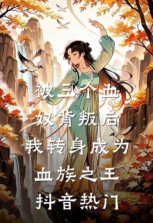 被三个血奴背叛后，我转身成为血族之王抖音热门