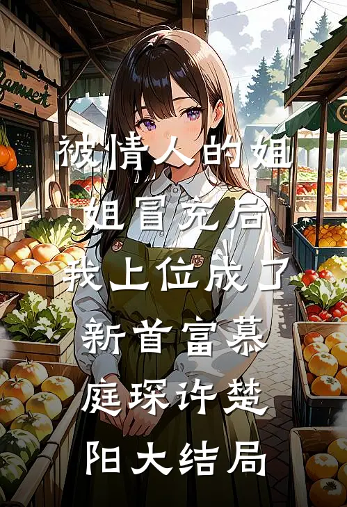 被情人的姐姐冒充后，我上位成了新首富慕庭琛许楚阳大结局