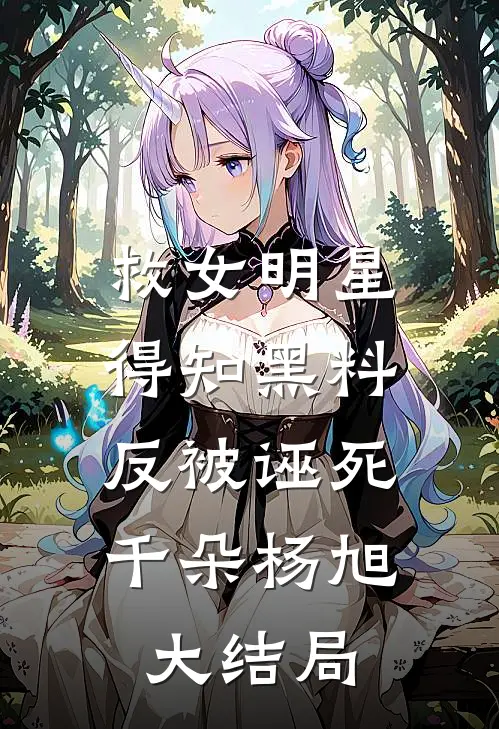 救女明星得知黑料，反被诬死千朵杨旭大结局