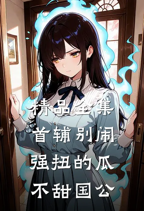 精品全集首辅别闹强扭的瓜不甜 国公