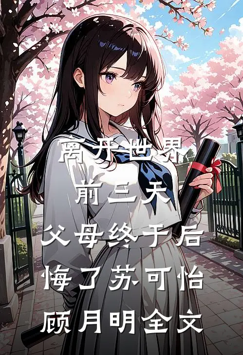 离开世界前三天，父母终于后悔了苏可怡顾月明全文