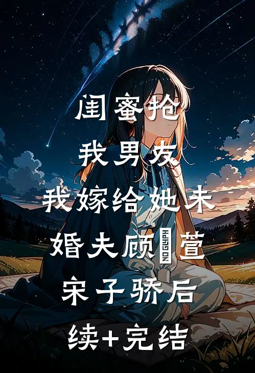 闺蜜抢我男友，我嫁给她未婚夫顾姯萱宋子骄后续+完结