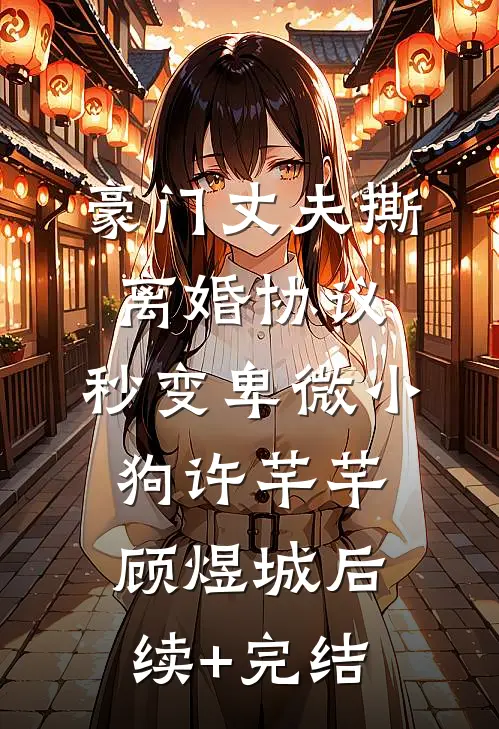 豪门丈夫撕离婚协议，秒变卑微小狗许芊芊顾煜城后续+完结