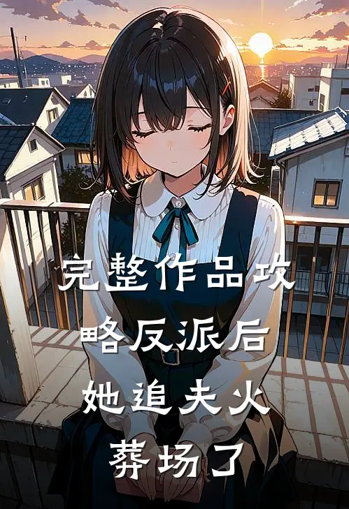 完整作品攻略反派后，她追夫火葬场了
