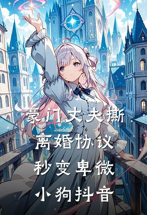 豪门丈夫撕离婚协议，秒变卑微小狗抖音