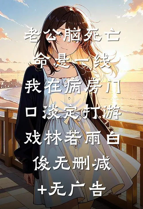 老公脑死亡命悬一线，我在病房门口淡定打游戏林若雨白俊无删减+无广告
