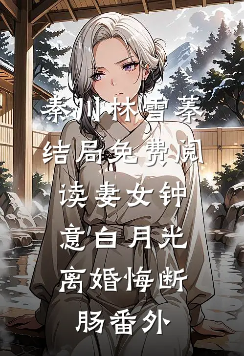 秦川林雪蓁结局免费阅读妻女钟意白月光，离婚悔断肠番外