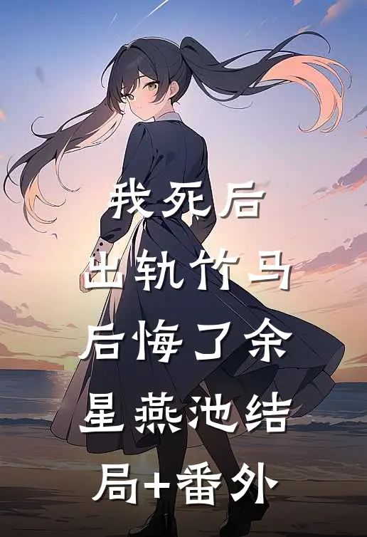 我死后，出轨竹马后悔了余星燕池结局+番外