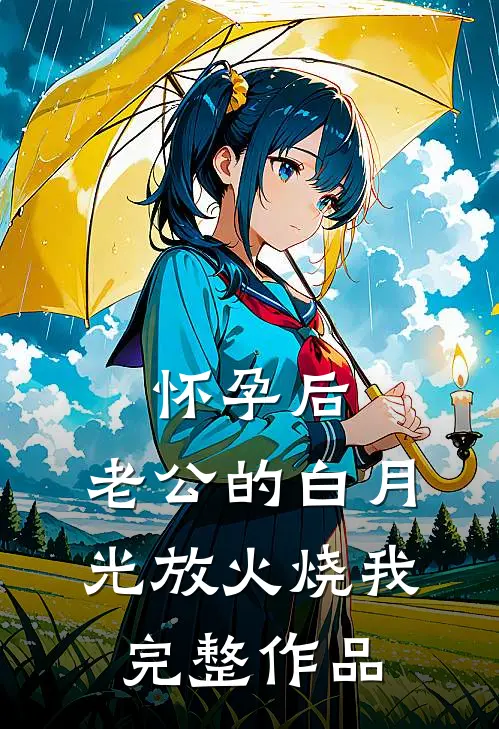 怀孕后，老公的白月光放火烧我完整作品