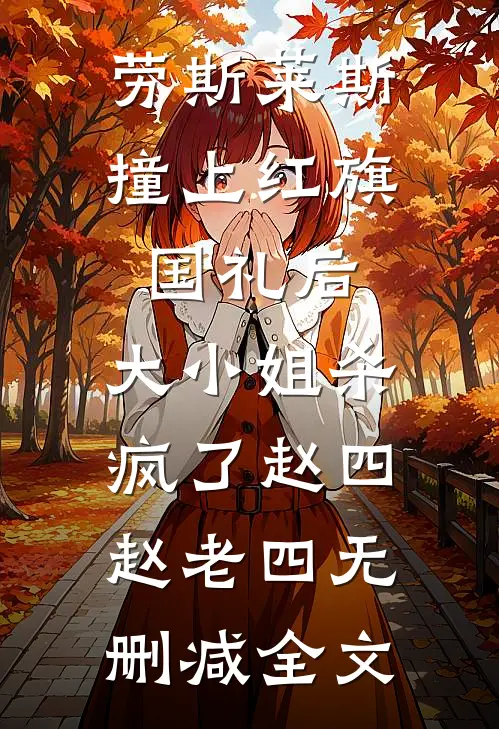 劳斯莱斯撞上红旗国礼后，大小姐杀疯了赵四赵老四无删减全文
