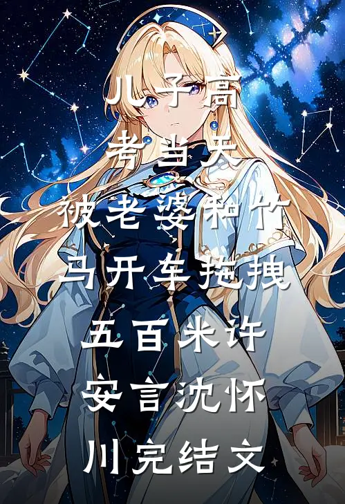 儿子高考当天，被老婆和竹马开车拖拽五百米许安言沈怀川完结文