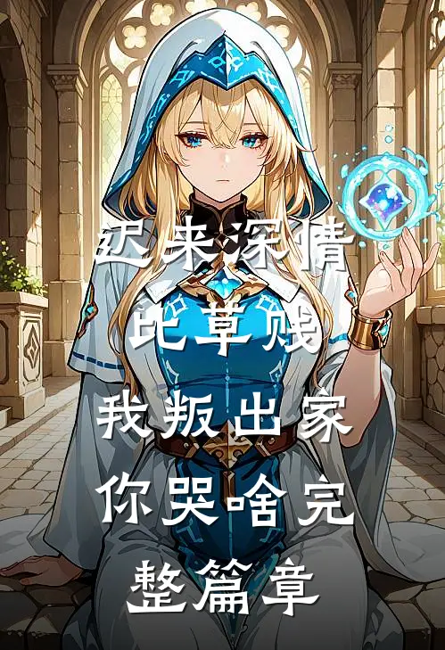 迟来深情比草贱，我叛出家你哭啥完整篇章