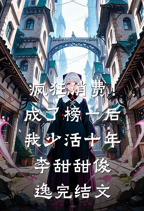 疯狂消费！成了榜一后我少活十年李甜甜俊逸完结文