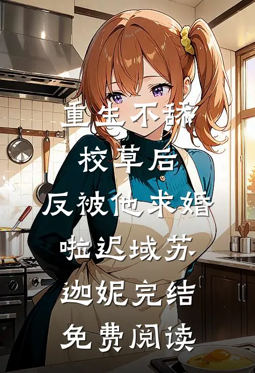 重生不舔校草后，反被他求婚啦迟域苏迦妮完结免费阅读