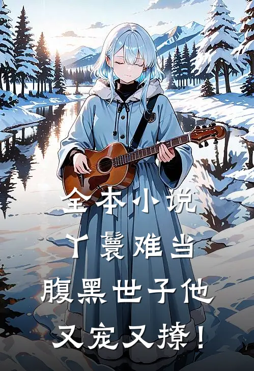 全本小说丫鬟难当，腹黑世子他又宠又撩！
