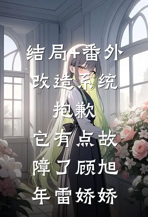 结局+番外改造系统：抱歉，它有点故障了顾旭年雷娇娇